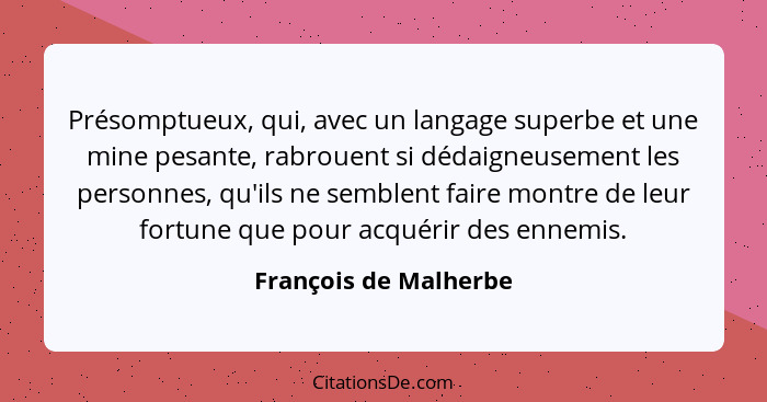 Présomptueux, qui, avec un langage superbe et une mine pesante, rabrouent si dédaigneusement les personnes, qu'ils ne semblent... - François de Malherbe