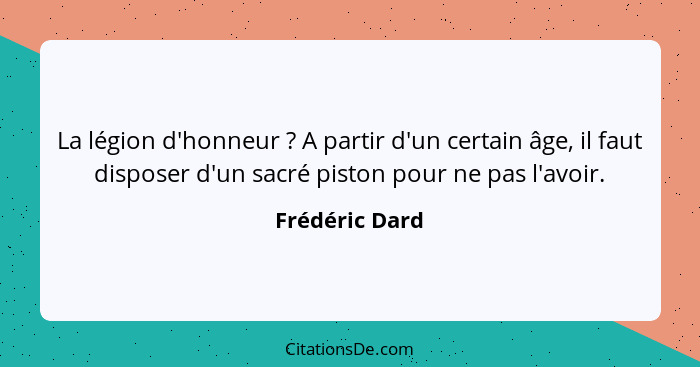 La légion d'honneur ? A partir d'un certain âge, il faut disposer d'un sacré piston pour ne pas l'avoir.... - Frédéric Dard