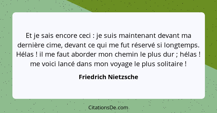 Et je sais encore ceci : je suis maintenant devant ma dernière cime, devant ce qui me fut réservé si longtemps. Hélas ... - Friedrich Nietzsche