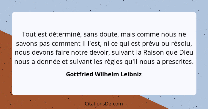 Tout est déterminé, sans doute, mais comme nous ne savons pas comment il l'est, ni ce qui est prévu ou résolu, nous devons... - Gottfried Wilhelm Leibniz