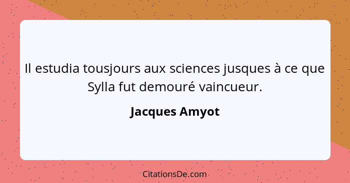 Il estudia tousjours aux sciences jusques à ce que Sylla fut demouré vaincueur.... - Jacques Amyot