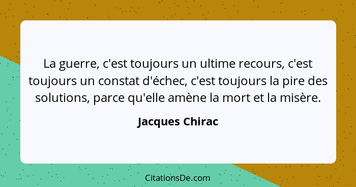 La guerre, c'est toujours un ultime recours, c'est toujours un constat d'échec, c'est toujours la pire des solutions, parce qu'elle a... - Jacques Chirac
