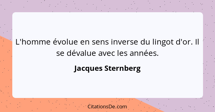 L'homme évolue en sens inverse du lingot d'or. Il se dévalue avec les années.... - Jacques Sternberg