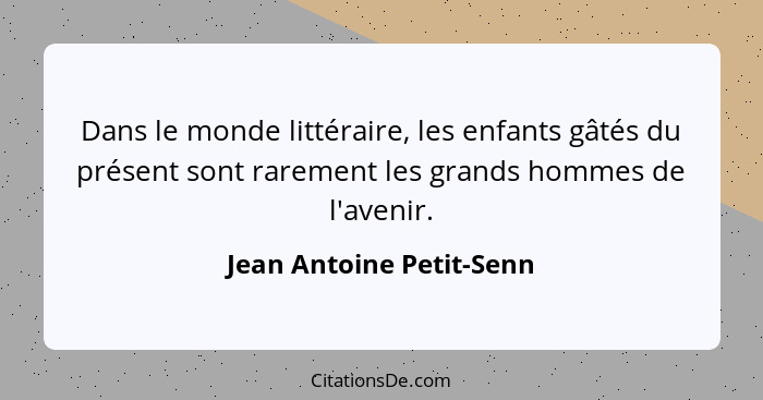 Dans le monde littéraire, les enfants gâtés du présent sont rarement les grands hommes de l'avenir.... - Jean Antoine Petit-Senn