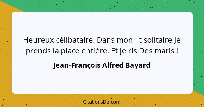 Heureux célibataire, Dans mon lit solitaire Je prends la place entière, Et je ris Des maris !... - Jean-François Alfred Bayard