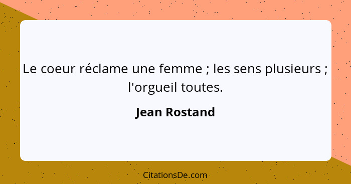 Le coeur réclame une femme ; les sens plusieurs ; l'orgueil toutes.... - Jean Rostand