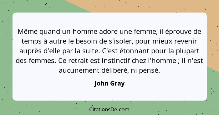 Même quand un homme adore une femme, il éprouve de temps à autre le besoin de s'isoler, pour mieux revenir auprès d'elle par la suite. C'e... - John Gray