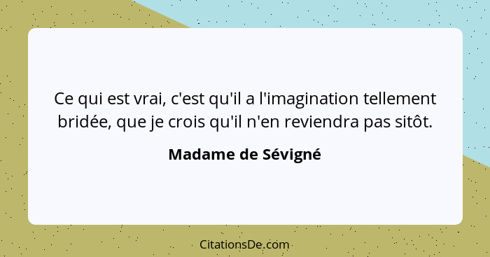 Ce qui est vrai, c'est qu'il a l'imagination tellement bridée, que je crois qu'il n'en reviendra pas sitôt.... - Madame de Sévigné