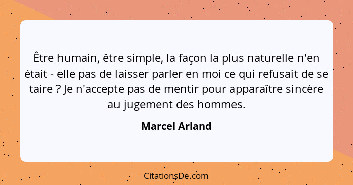 Être humain, être simple, la façon la plus naturelle n'en était - elle pas de laisser parler en moi ce qui refusait de se taire ?... - Marcel Arland