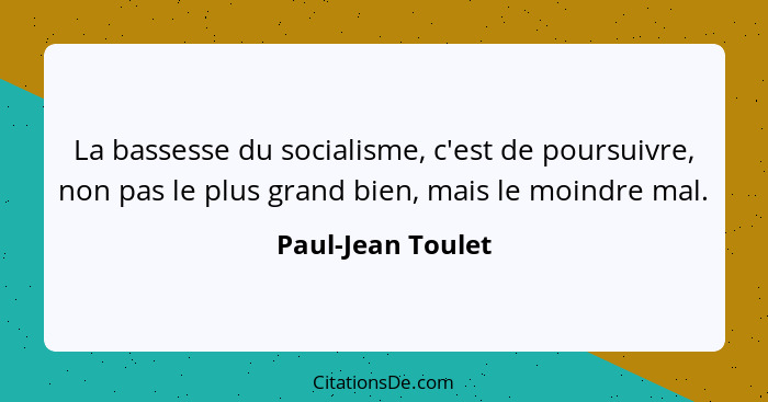 La bassesse du socialisme, c'est de poursuivre, non pas le plus grand bien, mais le moindre mal.... - Paul-Jean Toulet