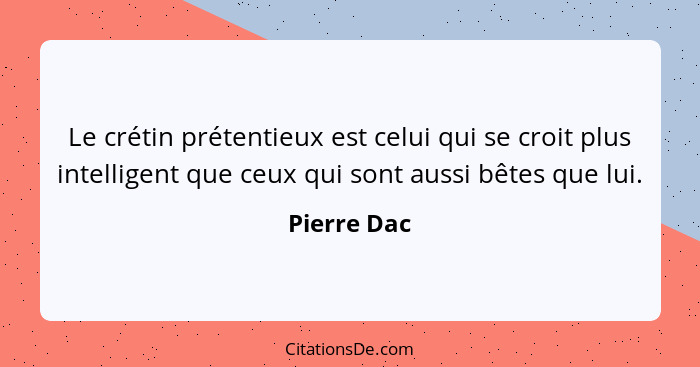 Le crétin prétentieux est celui qui se croit plus intelligent que ceux qui sont aussi bêtes que lui.... - Pierre Dac