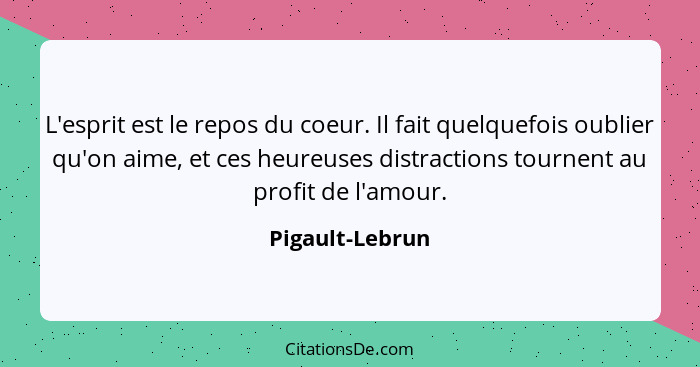 L'esprit est le repos du coeur. Il fait quelquefois oublier qu'on aime, et ces heureuses distractions tournent au profit de l'amour.... - Pigault-Lebrun