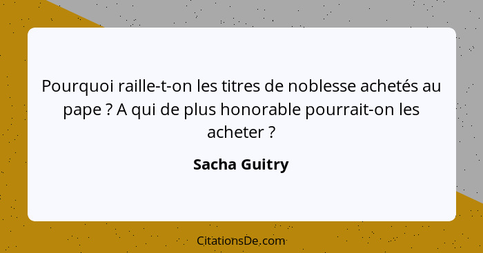 Pourquoi raille-t-on les titres de noblesse achetés au pape ? A qui de plus honorable pourrait-on les acheter ?... - Sacha Guitry