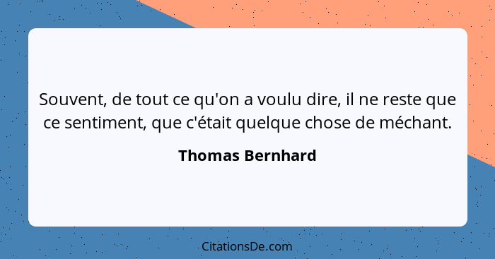 Souvent, de tout ce qu'on a voulu dire, il ne reste que ce sentiment, que c'était quelque chose de méchant.... - Thomas Bernhard