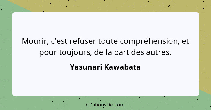 Mourir, c'est refuser toute compréhension, et pour toujours, de la part des autres.... - Yasunari Kawabata