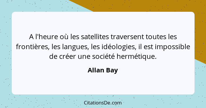A l'heure où les satellites traversent toutes les frontières, les langues, les idéologies, il est impossible de créer une société hermétiq... - Allan Bay
