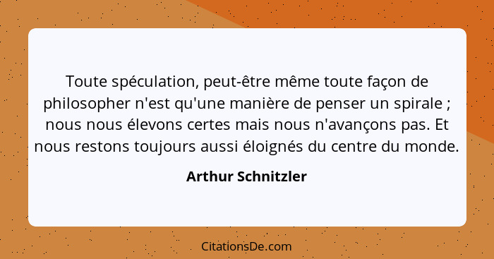 Toute spéculation, peut-être même toute façon de philosopher n'est qu'une manière de penser un spirale ; nous nous élevons ce... - Arthur Schnitzler