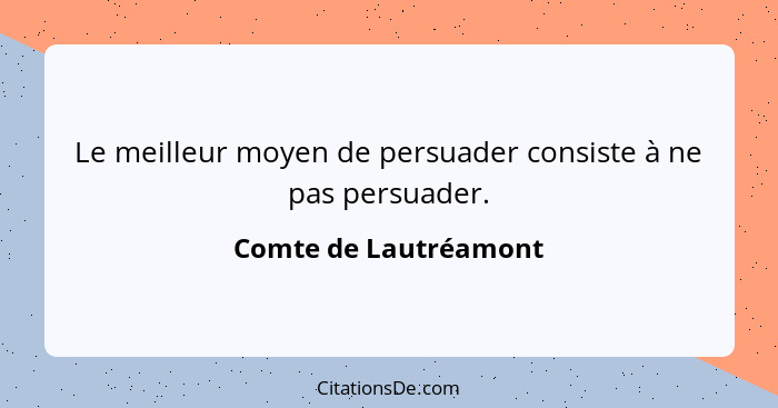 Le meilleur moyen de persuader consiste à ne pas persuader.... - Comte de Lautréamont