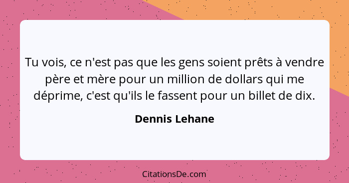 Tu vois, ce n'est pas que les gens soient prêts à vendre père et mère pour un million de dollars qui me déprime, c'est qu'ils le fasse... - Dennis Lehane