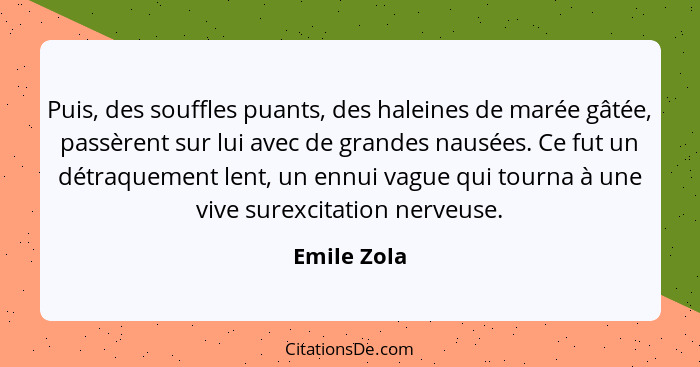 Puis, des souffles puants, des haleines de marée gâtée, passèrent sur lui avec de grandes nausées. Ce fut un détraquement lent, un ennui... - Emile Zola