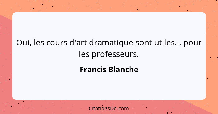 Oui, les cours d'art dramatique sont utiles... pour les professeurs.... - Francis Blanche