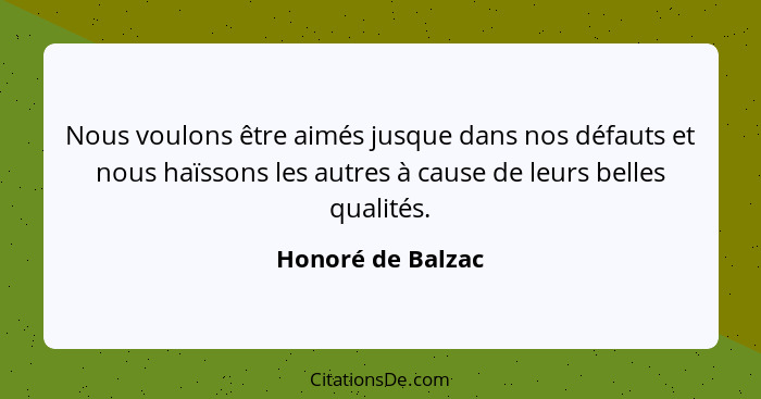 Nous voulons être aimés jusque dans nos défauts et nous haïssons les autres à cause de leurs belles qualités.... - Honoré de Balzac