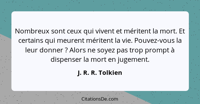 Nombreux sont ceux qui vivent et méritent la mort. Et certains qui meurent méritent la vie. Pouvez-vous la leur donner ? Alors... - J. R. R. Tolkien