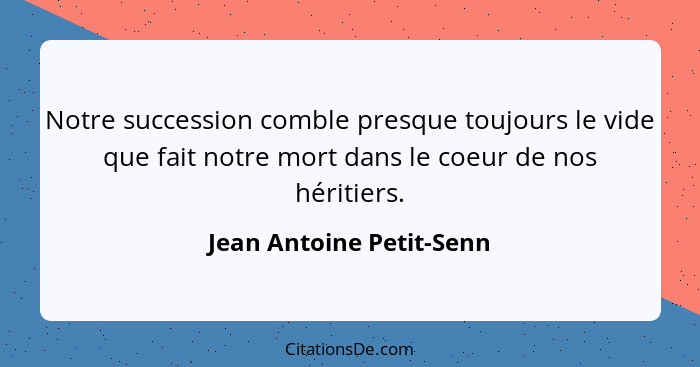 Notre succession comble presque toujours le vide que fait notre mort dans le coeur de nos héritiers.... - Jean Antoine Petit-Senn