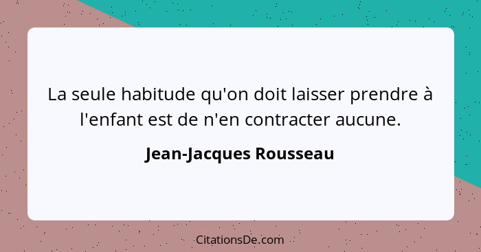 La seule habitude qu'on doit laisser prendre à l'enfant est de n'en contracter aucune.... - Jean-Jacques Rousseau