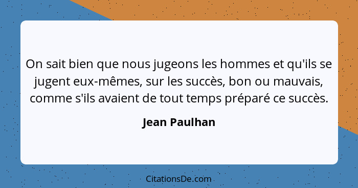 On sait bien que nous jugeons les hommes et qu'ils se jugent eux-mêmes, sur les succès, bon ou mauvais, comme s'ils avaient de tout tem... - Jean Paulhan