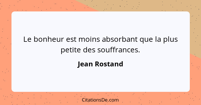 Le bonheur est moins absorbant que la plus petite des souffrances.... - Jean Rostand