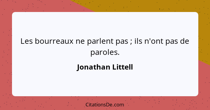 Les bourreaux ne parlent pas ; ils n'ont pas de paroles.... - Jonathan Littell