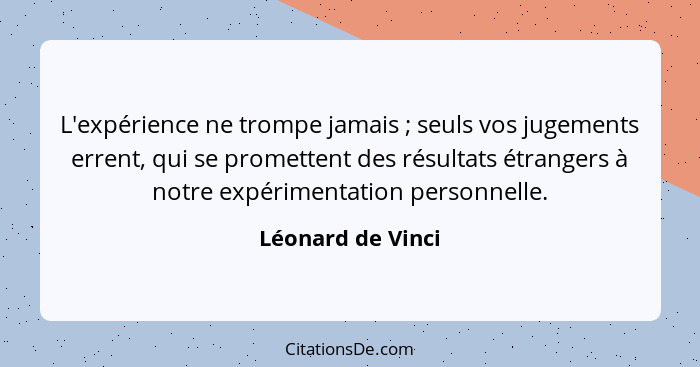 L'expérience ne trompe jamais ; seuls vos jugements errent, qui se promettent des résultats étrangers à notre expérimentation... - Léonard de Vinci