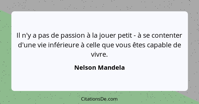 Il n'y a pas de passion à la jouer petit - à se contenter d'une vie inférieure à celle que vous êtes capable de vivre.... - Nelson Mandela