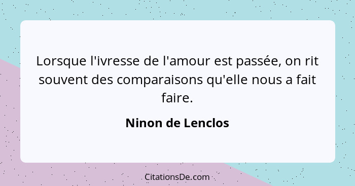 Lorsque l'ivresse de l'amour est passée, on rit souvent des comparaisons qu'elle nous a fait faire.... - Ninon de Lenclos