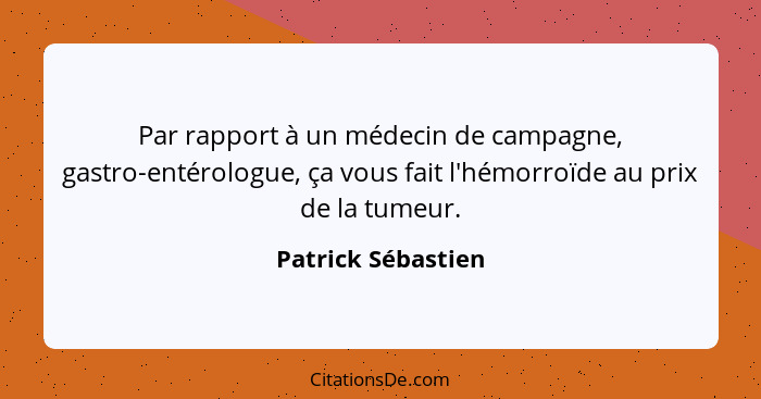 Par rapport à un médecin de campagne, gastro-entérologue, ça vous fait l'hémorroïde au prix de la tumeur.... - Patrick Sébastien