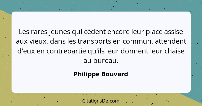 Les rares jeunes qui cèdent encore leur place assise aux vieux, dans les transports en commun, attendent d'eux en contrepartie qu'i... - Philippe Bouvard