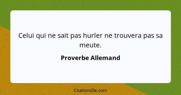 Celui qui ne sait pas hurler ne trouvera pas sa meute.... - Proverbe Allemand