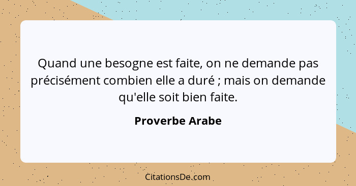 Quand une besogne est faite, on ne demande pas précisément combien elle a duré ; mais on demande qu'elle soit bien faite.... - Proverbe Arabe