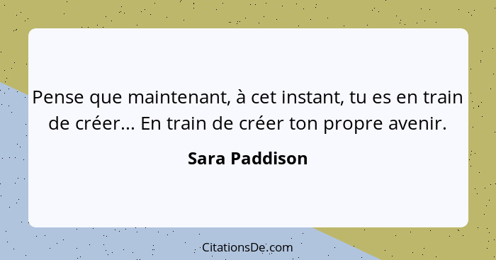 Pense que maintenant, à cet instant, tu es en train de créer... En train de créer ton propre avenir.... - Sara Paddison