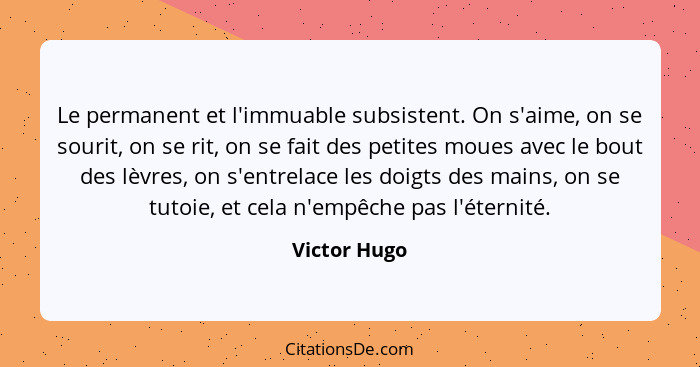 Le permanent et l'immuable subsistent. On s'aime, on se sourit, on se rit, on se fait des petites moues avec le bout des lèvres, on s'en... - Victor Hugo