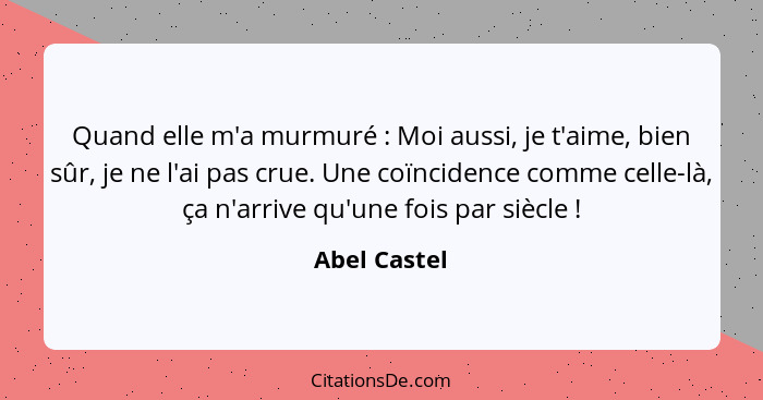 Quand elle m'a murmuré : Moi aussi, je t'aime, bien sûr, je ne l'ai pas crue. Une coïncidence comme celle-là, ça n'arrive qu'une fo... - Abel Castel