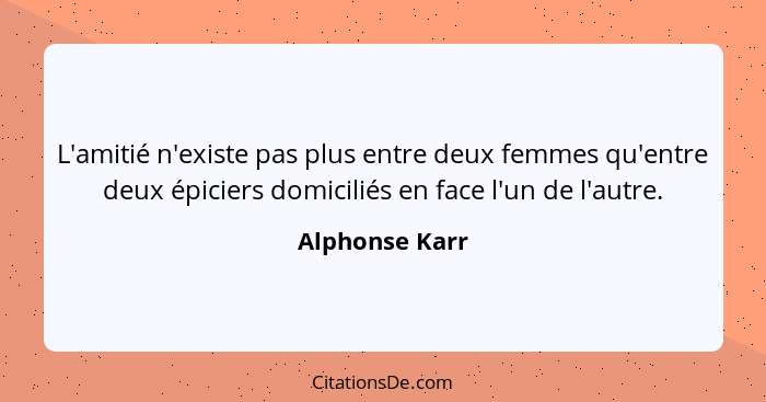 L'amitié n'existe pas plus entre deux femmes qu'entre deux épiciers domiciliés en face l'un de l'autre.... - Alphonse Karr