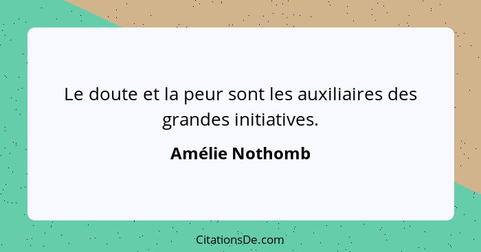 Le doute et la peur sont les auxiliaires des grandes initiatives.... - Amélie Nothomb