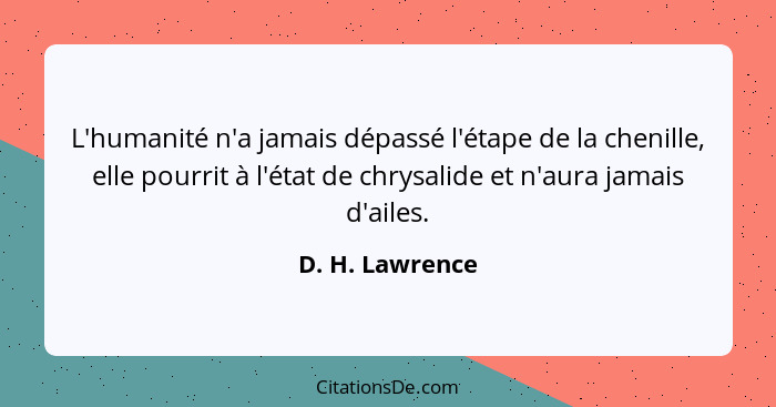 L'humanité n'a jamais dépassé l'étape de la chenille, elle pourrit à l'état de chrysalide et n'aura jamais d'ailes.... - D. H. Lawrence