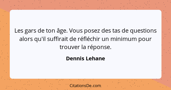 Les gars de ton âge. Vous posez des tas de questions alors qu'il suffirait de réfléchir un minimum pour trouver la réponse.... - Dennis Lehane