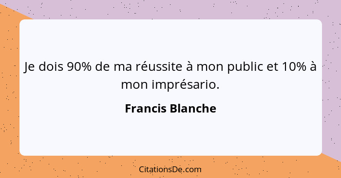 Je dois 90% de ma réussite à mon public et 10% à mon imprésario.... - Francis Blanche