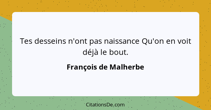 Tes desseins n'ont pas naissance Qu'on en voit déjà le bout.... - François de Malherbe