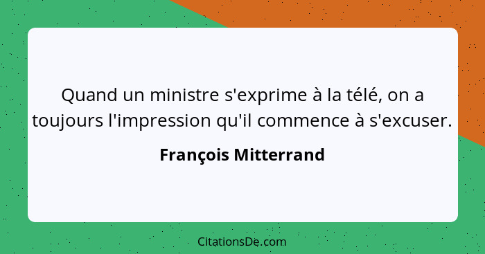 Quand un ministre s'exprime à la télé, on a toujours l'impression qu'il commence à s'excuser.... - François Mitterrand