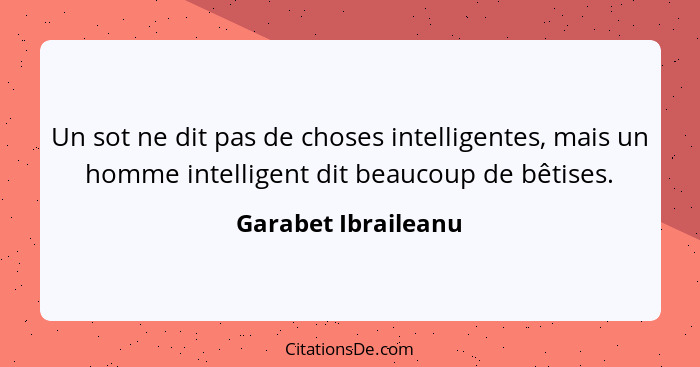 Un sot ne dit pas de choses intelligentes, mais un homme intelligent dit beaucoup de bêtises.... - Garabet Ibraileanu